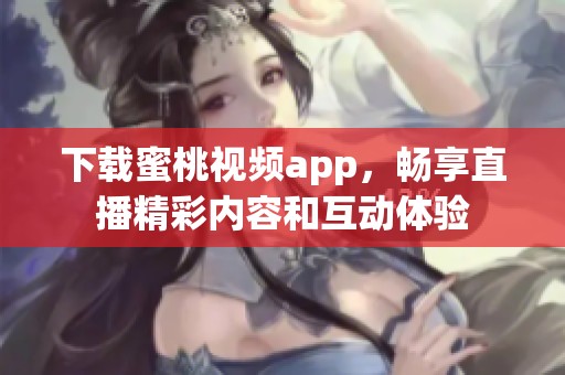 下载蜜桃视频app，畅享直播精彩内容和互动体验