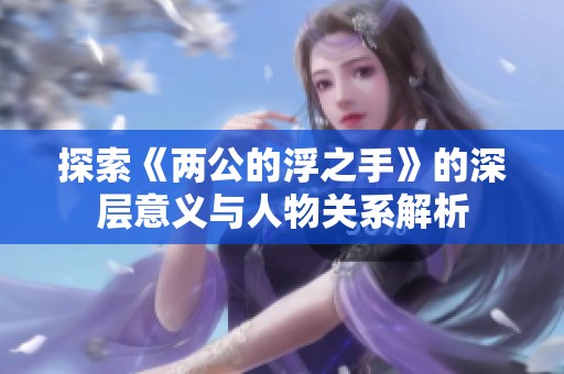 探索《两公的浮之手》的深层意义与人物关系解析