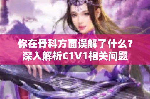 你在骨科方面误解了什么？深入解析C1V1相关问题