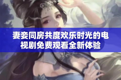 妻妾同房共度欢乐时光的电视剧免费观看全新体验