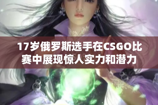 17岁俄罗斯选手在CSGO比赛中展现惊人实力和潜力