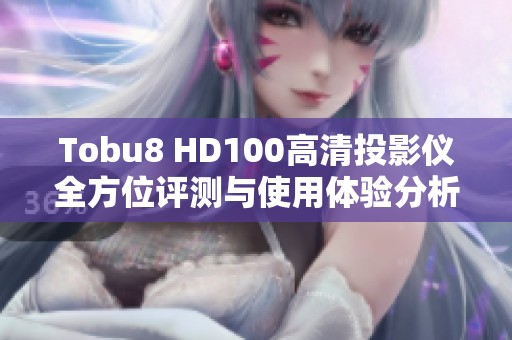 Tobu8 HD100高清投影仪全方位评测与使用体验分析