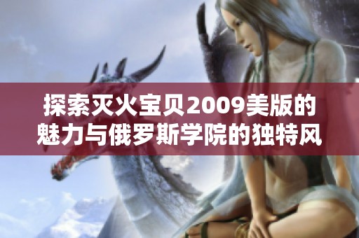 探索灭火宝贝2009美版的魅力与俄罗斯学院的独特风情