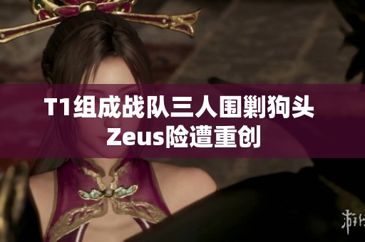 T1组成战队三人围剿狗头 Zeus险遭重创