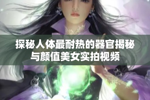 探秘人体最耐热的器官揭秘与颜值美女实拍视频