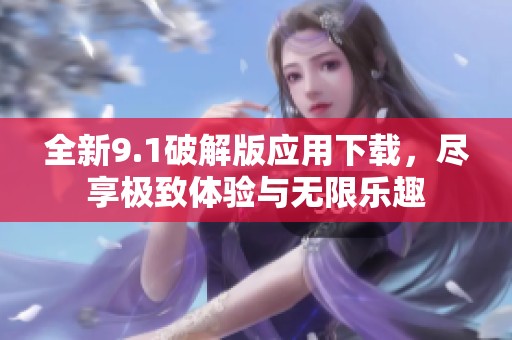 全新9.1破解版应用下载，尽享极致体验与无限乐趣