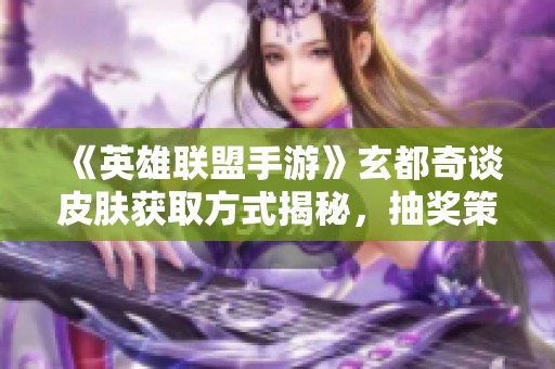 《英雄联盟手游》玄都奇谈皮肤获取方式揭秘，抽奖策略详解