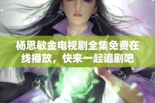 杨思敏金电视剧全集免费在线播放，快来一起追剧吧