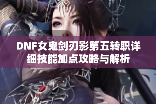 DNF女鬼剑刃影第五转职详细技能加点攻略与解析