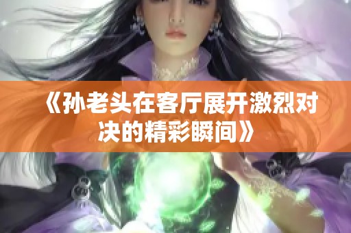 《孙老头在客厅展开激烈对决的精彩瞬间》