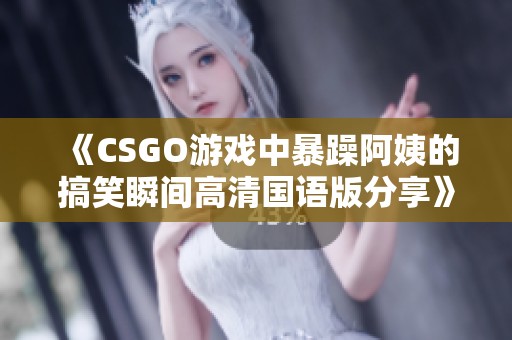 《CSGO游戏中暴躁阿姨的搞笑瞬间高清国语版分享》