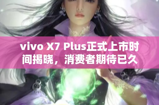 vivo X7 Plus正式上市时间揭晓，消费者期待已久