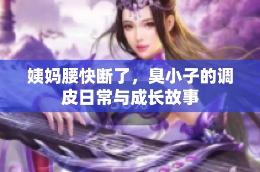 姨妈腰快断了，臭小子的调皮日常与成长故事