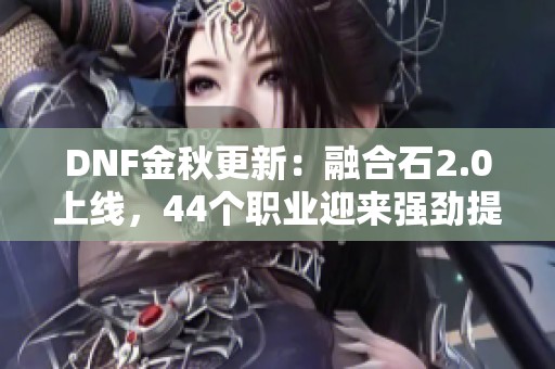 DNF金秋更新：融合石2.0上线，44个职业迎来强劲提升！