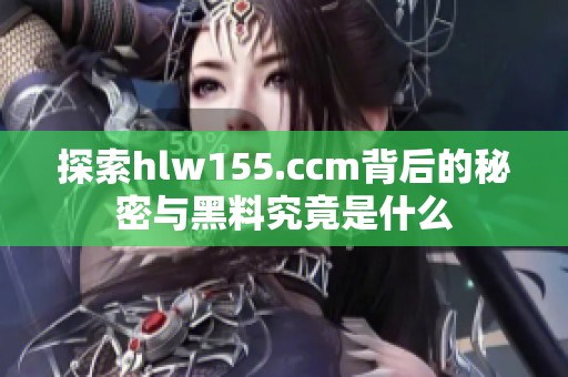 探索hlw155.ccm背后的秘密与黑料究竟是什么