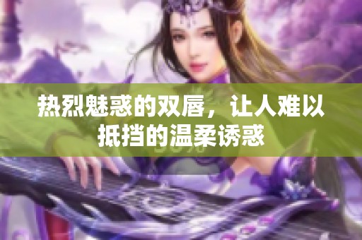 热烈魅惑的双唇，让人难以抵挡的温柔诱惑