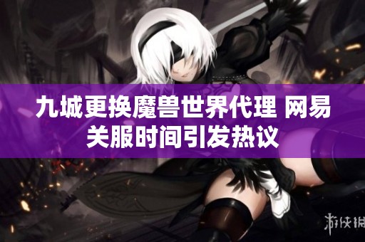 九城更换魔兽世界代理 网易关服时间引发热议