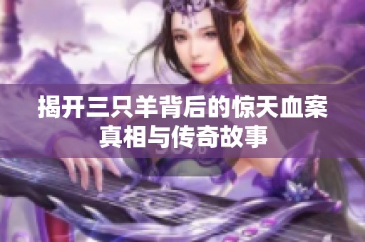 揭开三只羊背后的惊天血案真相与传奇故事