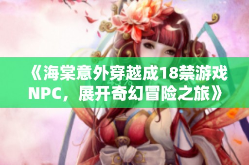 《海棠意外穿越成18禁游戏NPC，展开奇幻冒险之旅》