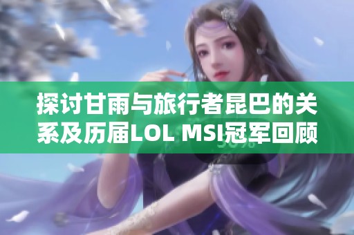 探讨甘雨与旅行者昆巴的关系及历届LOL MSI冠军回顾