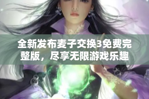 全新发布麦子交换3免费完整版，尽享无限游戏乐趣