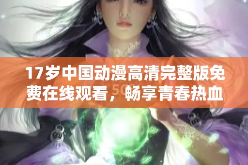 17岁中国动漫高清完整版免费在线观看，畅享青春热血故事