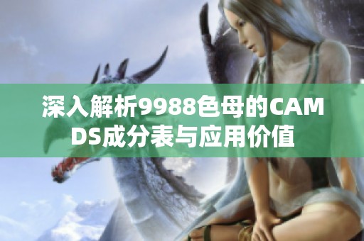 深入解析9988色母的CAMDS成分表与应用价值