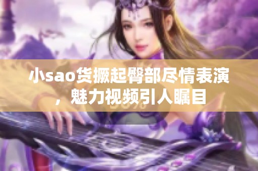 小sao货撅起臀部尽情表演，魅力视频引人瞩目