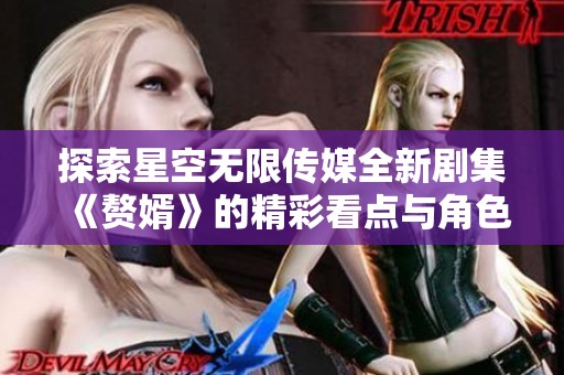 探索星空无限传媒全新剧集《赘婿》的精彩看点与角色解析