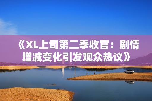 《XL上司第二季收官：剧情增减变化引发观众热议》