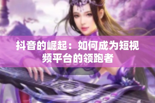 抖音的崛起：如何成为短视频平台的领跑者