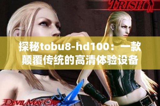 探秘tobu8-hd100：一款颠覆传统的高清体验设备