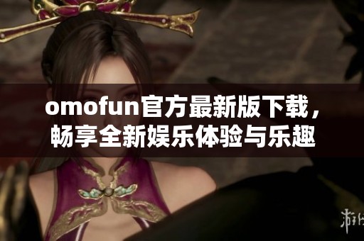 omofun官方最新版下载，畅享全新娱乐体验与乐趣