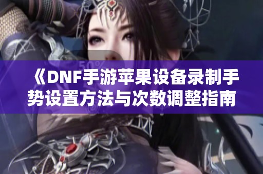 《DNF手游苹果设备录制手势设置方法与次数调整指南》