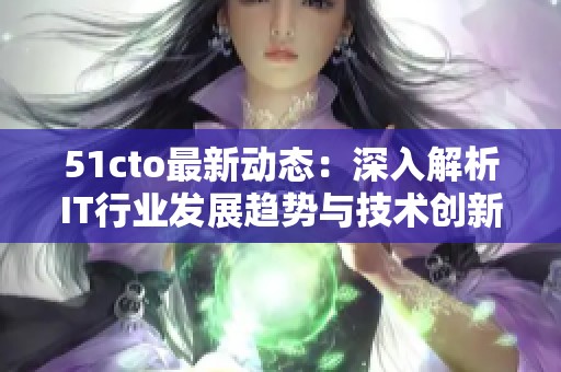 51cto最新动态：深入解析IT行业发展趋势与技术创新