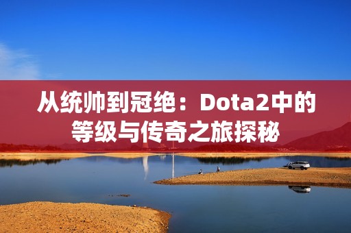 从统帅到冠绝：Dota2中的等级与传奇之旅探秘