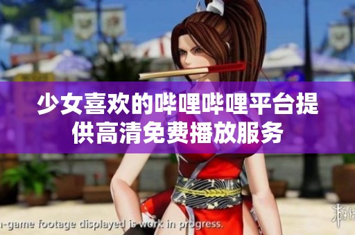 少女喜欢的哔哩哔哩平台提供高清免费播放服务