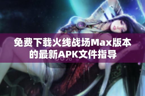 免费下载火线战场Max版本的最新APK文件指导