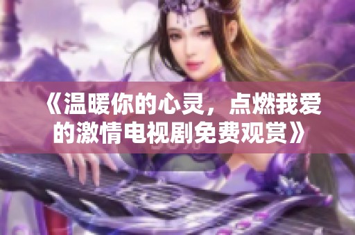 《温暖你的心灵，点燃我爱的激情电视剧免费观赏》