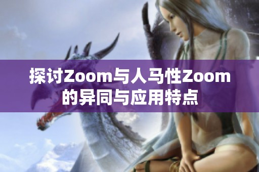 探讨Zoom与人马性Zoom的异同与应用特点