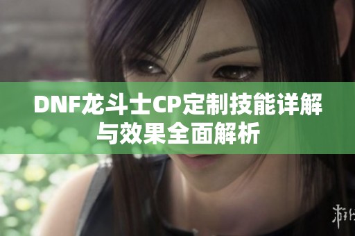 DNF龙斗士CP定制技能详解与效果全面解析