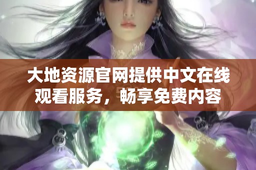 大地资源官网提供中文在线观看服务，畅享免费内容