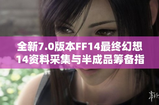 全新7.0版本FF14最终幻想14资料采集与半成品筹备指南