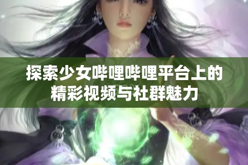 探索少女哔哩哔哩平台上的精彩视频与社群魅力