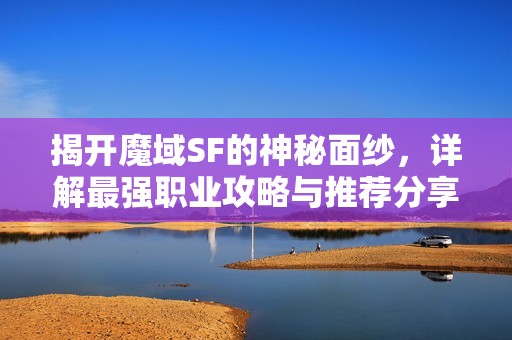 揭开魔域SF的神秘面纱，详解最强职业攻略与推荐分享