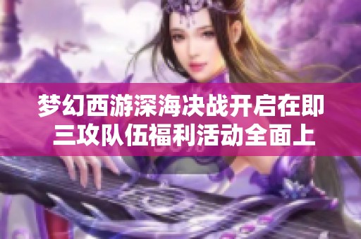 梦幻西游深海决战开启在即 三攻队伍福利活动全面上线