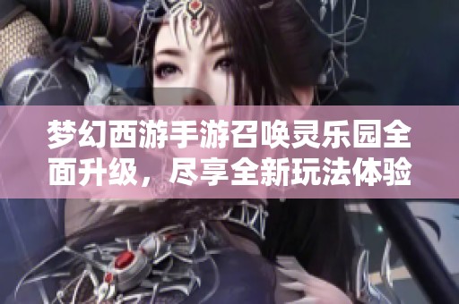 梦幻西游手游召唤灵乐园全面升级，尽享全新玩法体验！