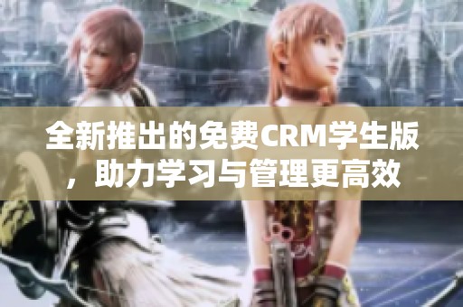 全新推出的免费CRM学生版，助力学习与管理更高效