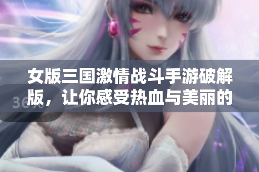 女版三国激情战斗手游破解版，让你感受热血与美丽的碰撞!