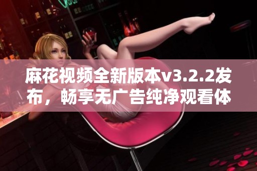 麻花视频全新版本v3.2.2发布，畅享无广告纯净观看体验